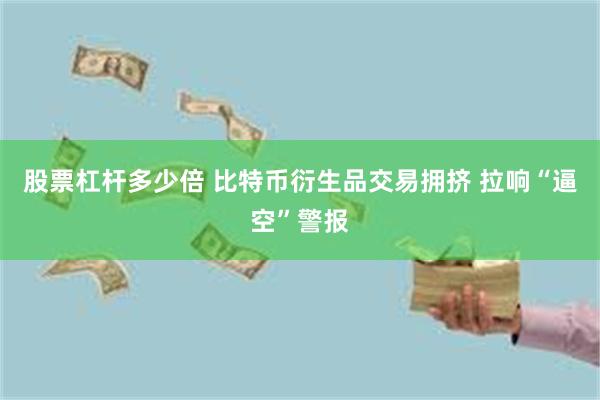 股票杠杆多少倍 比特币衍生品交易拥挤 拉响“逼空”警报