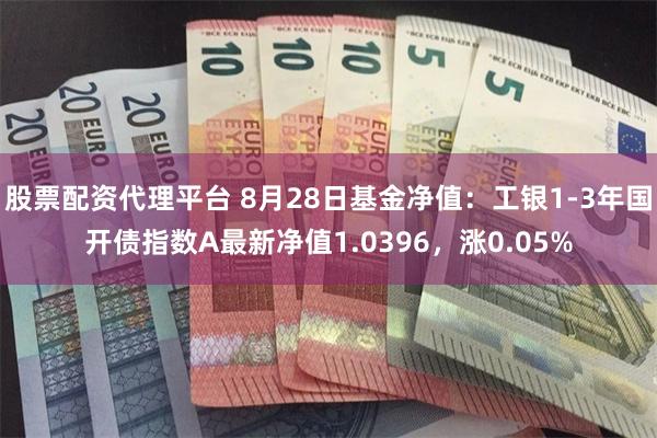 股票配资代理平台 8月28日基金净值：工银1-3年国开债指数A最新净值1.0396，涨0.05%