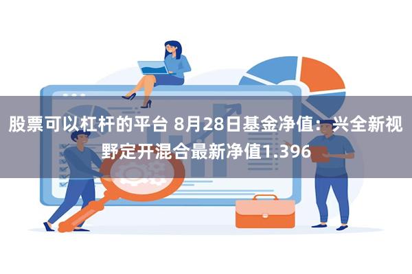 股票可以杠杆的平台 8月28日基金净值：兴全新视野定开混合最新净值1.396