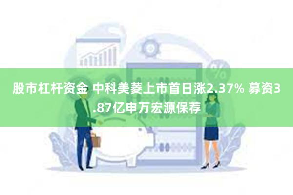 股市杠杆资金 中科美菱上市首日涨2.37% 募资3.87亿申万宏源保荐