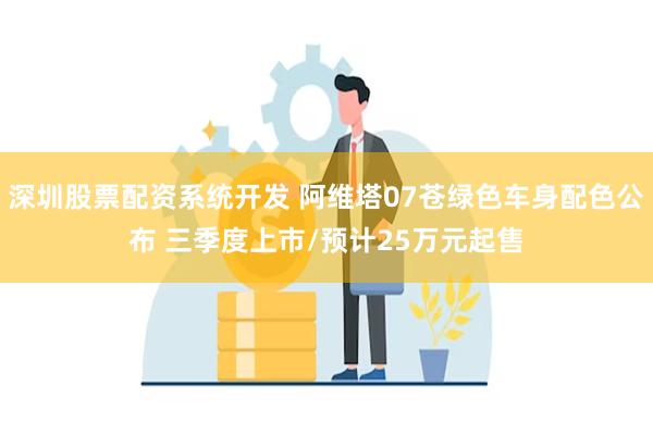 深圳股票配资系统开发 阿维塔07苍绿色车身配色公布 三季度上市/预计25万元起售