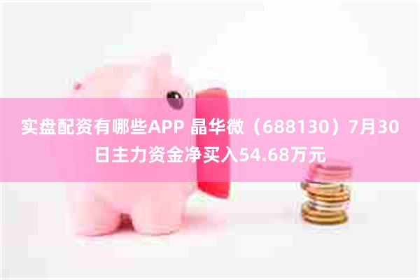 实盘配资有哪些APP 晶华微（688130）7月30日主力资金净买入54.68万元