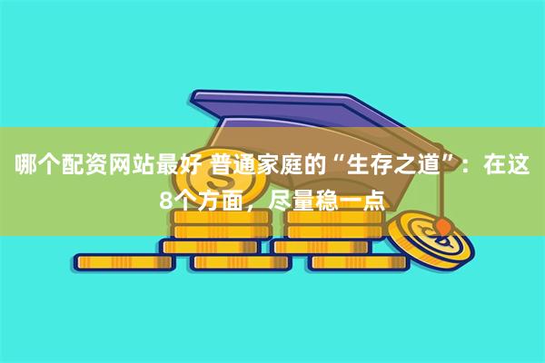 哪个配资网站最好 普通家庭的“生存之道”：在这8个方面，尽量稳一点