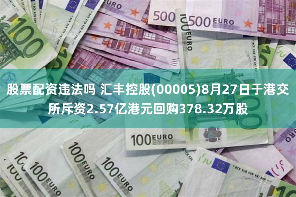 股票配资违法吗 汇丰控股(00005)8月27日于港交所斥资2.57亿港元回购378.32万股