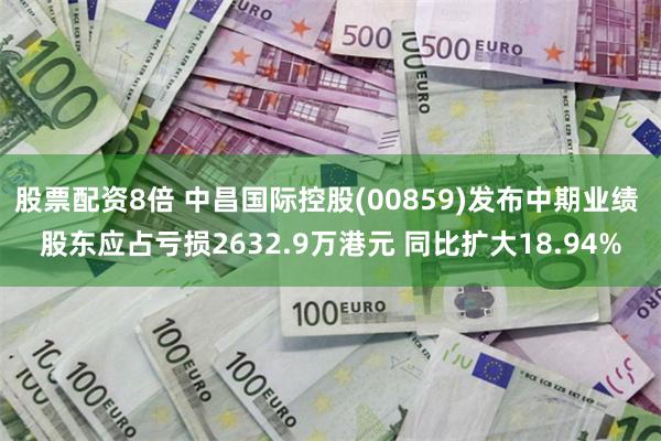 股票配资8倍 中昌国际控股(00859)发布中期业绩 股东应占亏损2632.9万港元 同比扩大18.94%