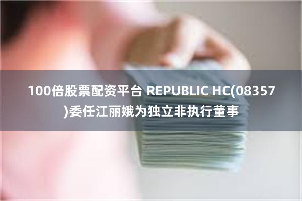 100倍股票配资平台 REPUBLIC HC(08357)委任江丽娥为独立非执行董事