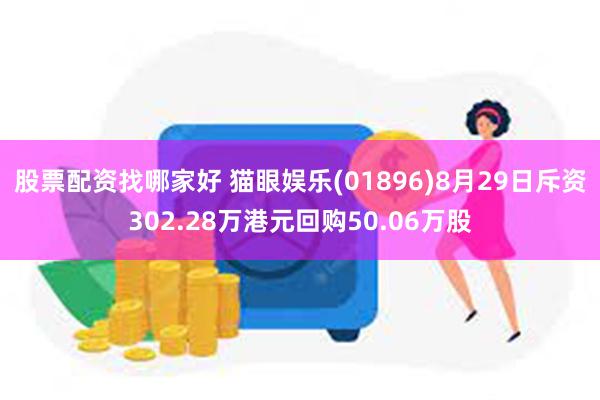 股票配资找哪家好 猫眼娱乐(01896)8月29日斥资302.28万港元回购50.06万股