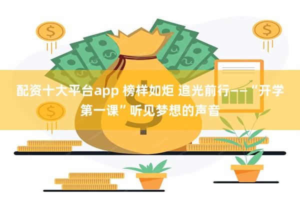 配资十大平台app 榜样如炬 追光前行——“开学第一课”听见梦想的声音