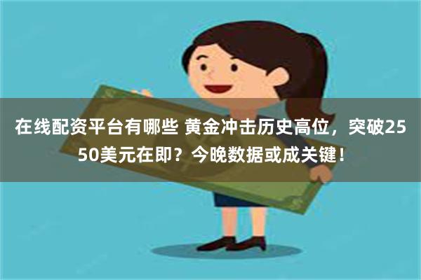 在线配资平台有哪些 黄金冲击历史高位，突破2550美元在即？今晚数据或成关键！