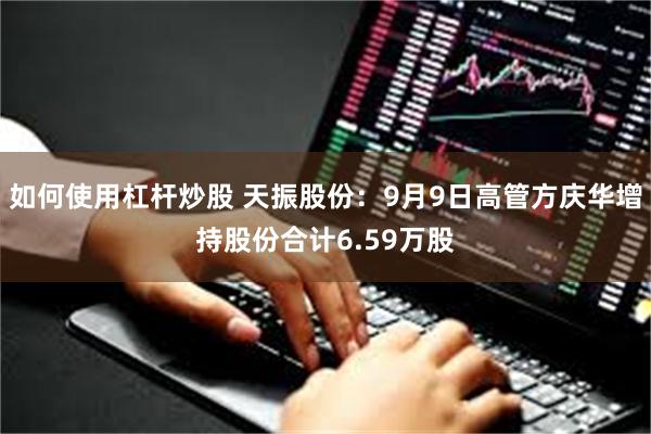 如何使用杠杆炒股 天振股份：9月9日高管方庆华增持股份合计6.59万股