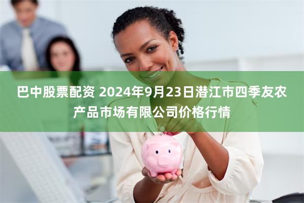 巴中股票配资 2024年9月23日潜江市四季友农产品市场有限公司价格行情