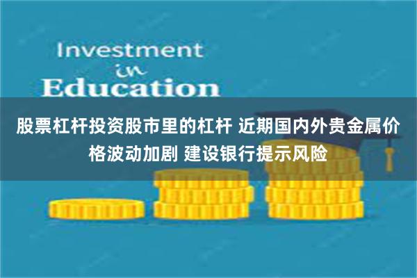 股票杠杆投资股市里的杠杆 近期国内外贵金属价格波动加剧 建设银行提示风险