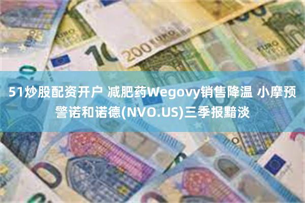 51炒股配资开户 减肥药Wegovy销售降温 小摩预警诺和诺德(NVO.US)三季报黯淡