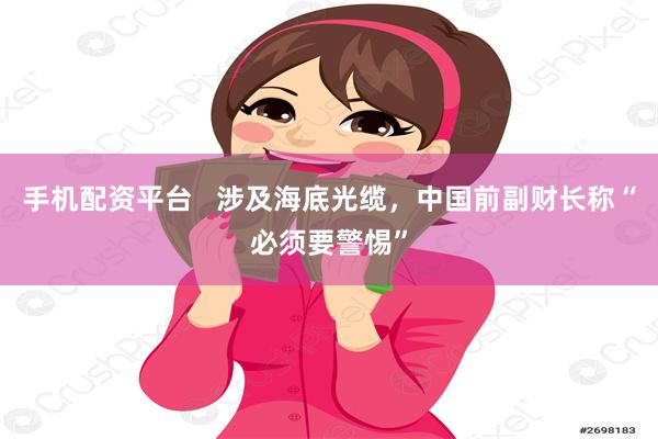 手机配资平台   涉及海底光缆，中国前副财长称“必须要警惕”