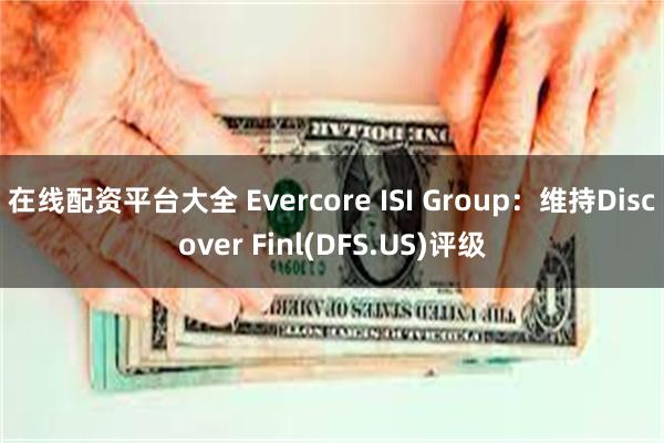 在线配资平台大全 Evercore ISI Group：维持Discover Finl(DFS.US)评级