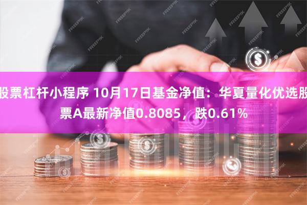 股票杠杆小程序 10月17日基金净值：华夏量化优选股票A最新净值0.8085，跌0.61%