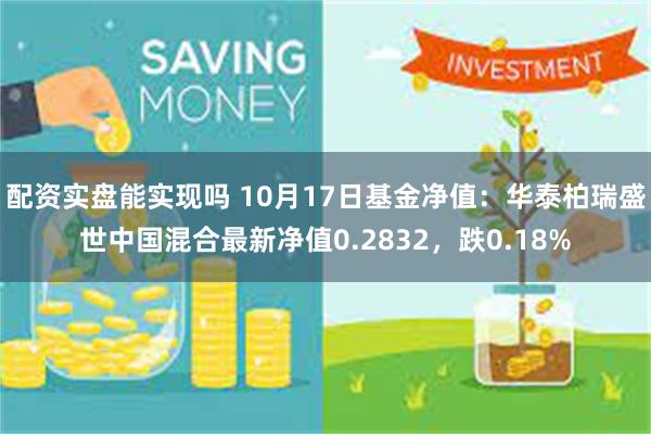 配资实盘能实现吗 10月17日基金净值：华泰柏瑞盛世中国混合最新净值0.2832，跌0.18%