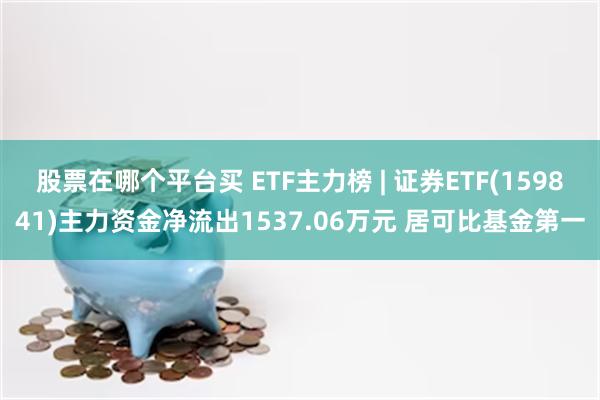 股票在哪个平台买 ETF主力榜 | 证券ETF(159841)主力资金净流出1537.06万元 居可比基金第一