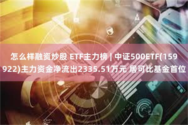 怎么样融资炒股 ETF主力榜 | 中证500ETF(159922)主力资金净流出2335.51万元 居可比基金首位