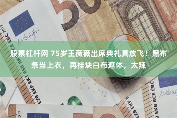 股票杠杆网 75岁王薇薇出席典礼真放飞！黑布条当上衣，再挂块白布遮体，太辣