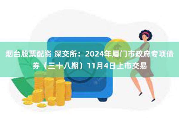 烟台股票配资 深交所：2024年厦门市政府专项债券（三十八期）11月4日上市交易