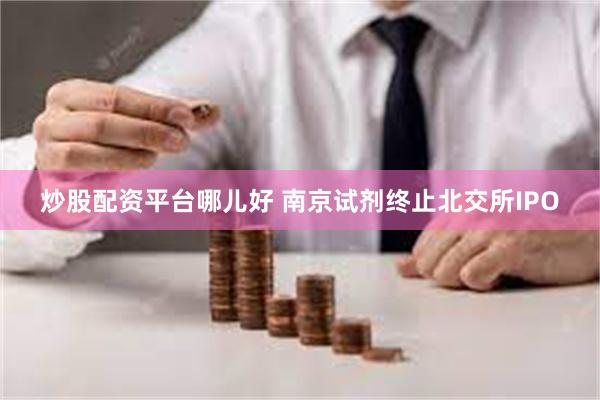 炒股配资平台哪儿好 南京试剂终止北交所IPO