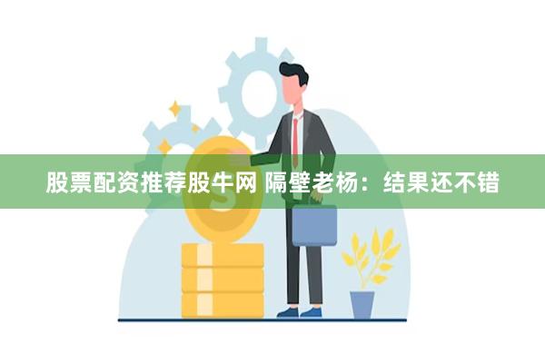 股票配资推荐股牛网 隔壁老杨：结果还不错