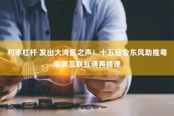 利率杠杆 发出大湾区之声！十五运会东风助推粤港澳互联互通再提速