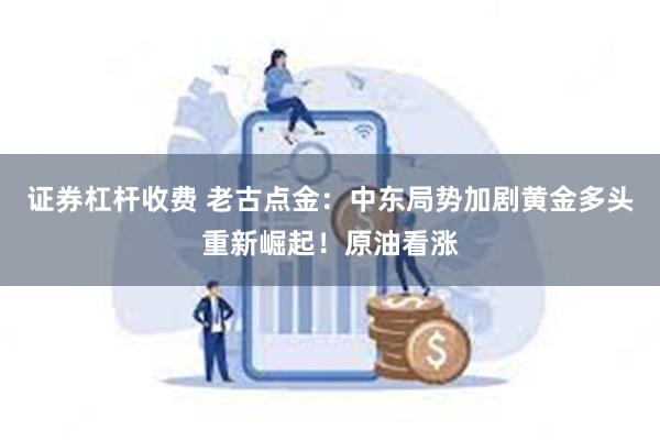 证券杠杆收费 老古点金：中东局势加剧黄金多头重新崛起！原油看涨