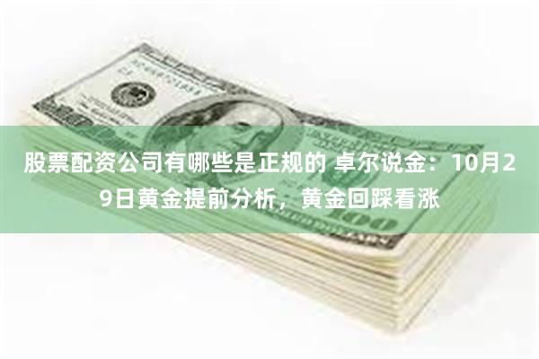 股票配资公司有哪些是正规的 卓尔说金：10月29日黄金提前分析，黄金回踩看涨