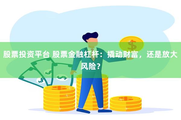 股票投资平台 股票金融杠杆：撬动财富，还是放大风险？