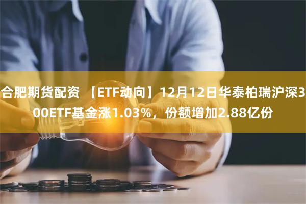 合肥期货配资 【ETF动向】12月12日华泰柏瑞沪深300ETF基金涨1.03%，份额增加2.88亿份