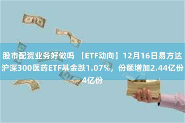 股市配资业务好做吗 【ETF动向】12月16日易方达沪深300医药ETF基金跌1.07%，份额增加2.44亿份