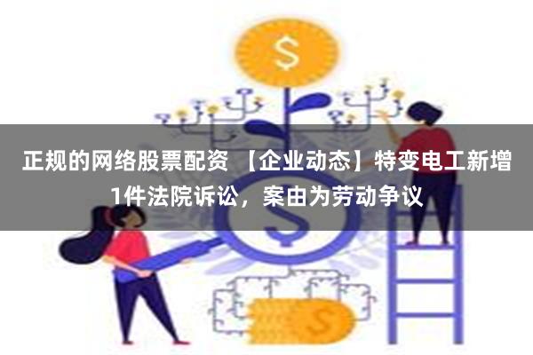 正规的网络股票配资 【企业动态】特变电工新增1件法院诉讼，案由为劳动争议