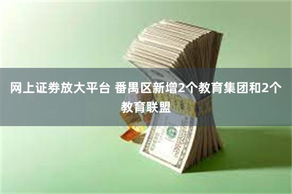 网上证劵放大平台 番禺区新增2个教育集团和2个教育联盟