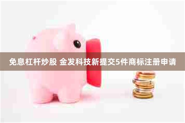 免息杠杆炒股 金发科技新提交5件商标注册申请