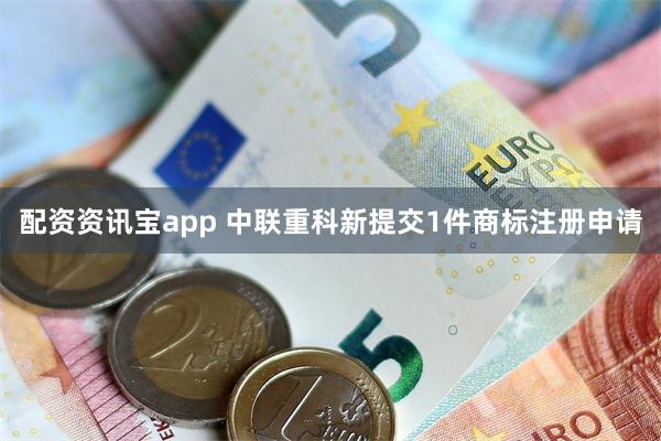 配资资讯宝app 中联重科新提交1件商标注册申请