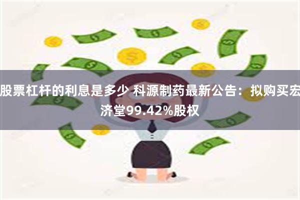 股票杠杆的利息是多少 科源制药最新公告：拟购买宏济堂99.42%股权