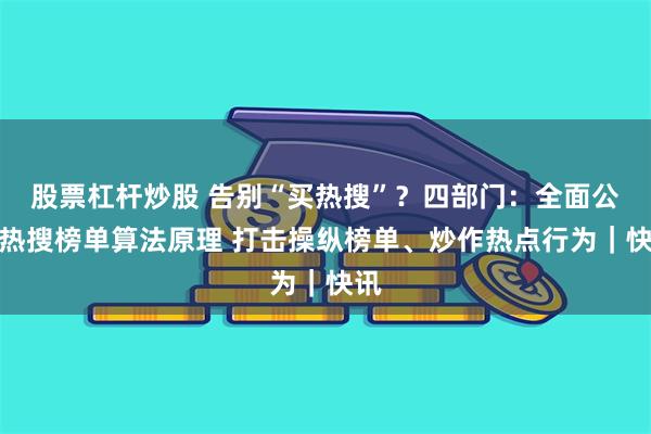 股票杠杆炒股 告别“买热搜”？四部门：全面公示热搜榜单算法原理 打击操纵榜单、炒作热点行为｜快讯