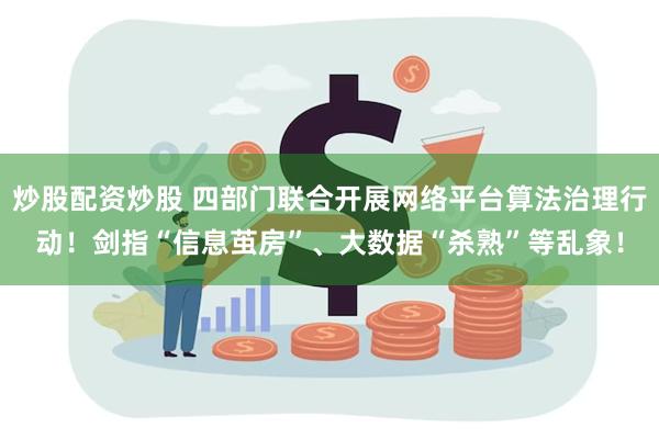 炒股配资炒股 四部门联合开展网络平台算法治理行动！剑指“信息茧房”、大数据“杀熟”等乱象！