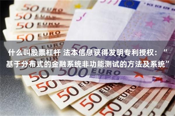 什么叫股票杠杆 法本信息获得发明专利授权：“基于分布式的金融系统非功能测试的方法及系统”