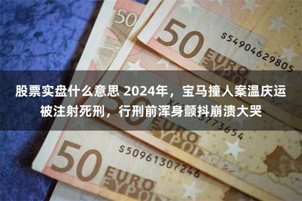 股票实盘什么意思 2024年，宝马撞人案温庆运被注射死刑，行刑前浑身颤抖崩溃大哭