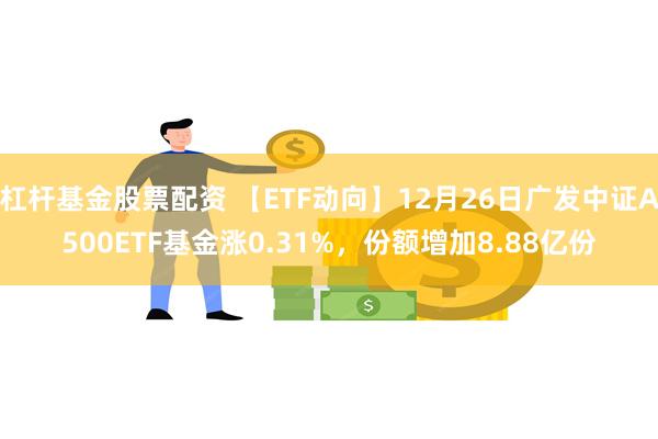 杠杆基金股票配资 【ETF动向】12月26日广发中证A500ETF基金涨0.31%，份额增加8.88亿份