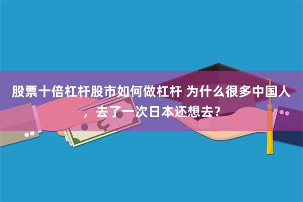 股票十倍杠杆股市如何做杠杆 为什么很多中国人，去了一次日本还想去？