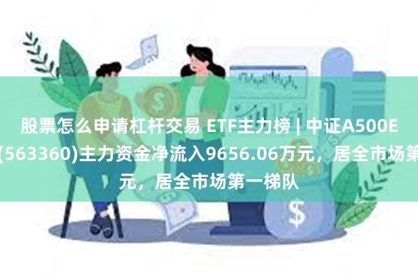 股票怎么申请杠杆交易 ETF主力榜 | 中证A500ETF基金(563360)主力资金净流入9656.06万元，居全市场第一梯队