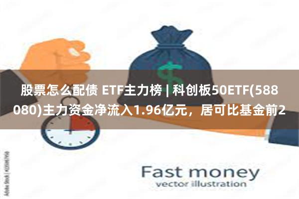 股票怎么配债 ETF主力榜 | 科创板50ETF(588080)主力资金净流入1.96亿元，居可比基金前2