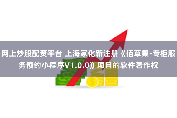 网上炒股配资平台 上海家化新注册《佰草集-专柜服务预约小程序V1.0.0》项目的软件著作权