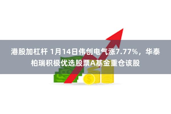 港股加杠杆 1月14日伟创电气涨7.77%，华泰柏瑞积极优选股票A基金重仓该股