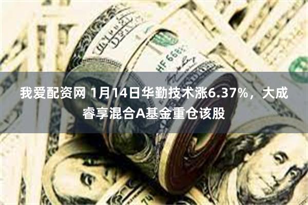 我爱配资网 1月14日华勤技术涨6.37%，大成睿享混合A基金重仓该股