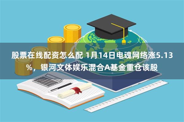 股票在线配资怎么配 1月14日电魂网络涨5.13%，银河文体娱乐混合A基金重仓该股